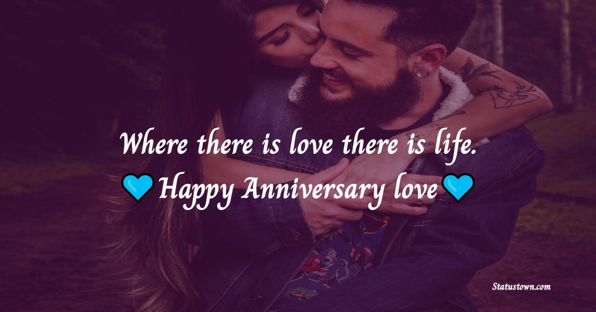 Where there is love there is life. Happy Anniversary love - Romantic Anniversary Wishes for Wife