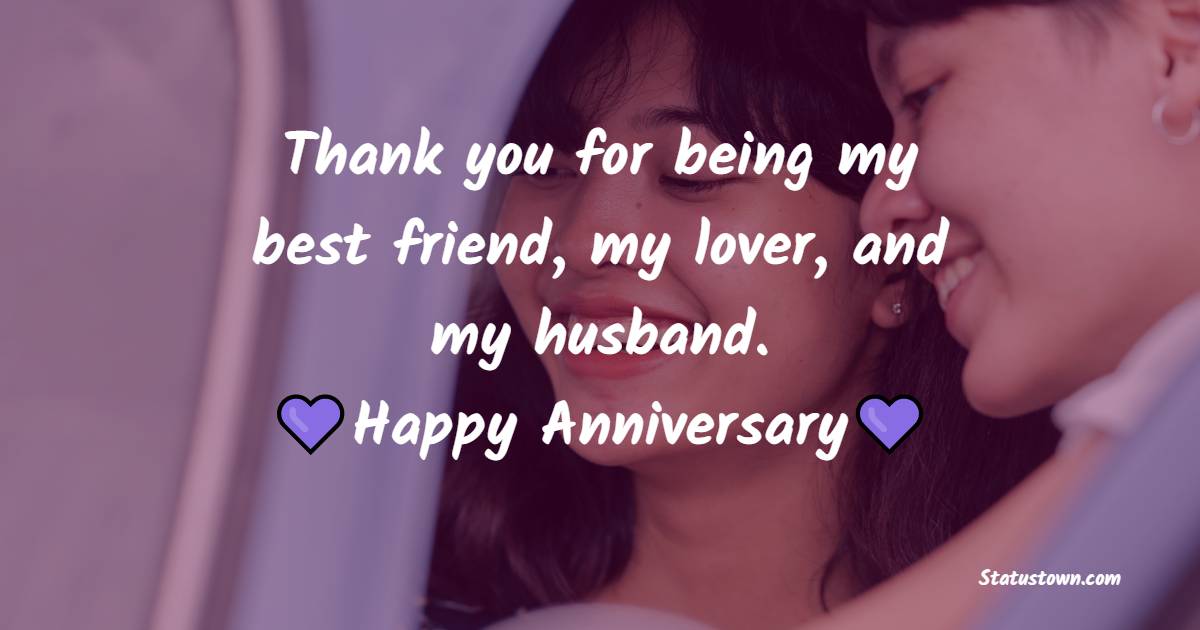 Thank you for being my best friend, my lover, and my husband. Happy anniversary. - Short Anniversary Wishes for Husband