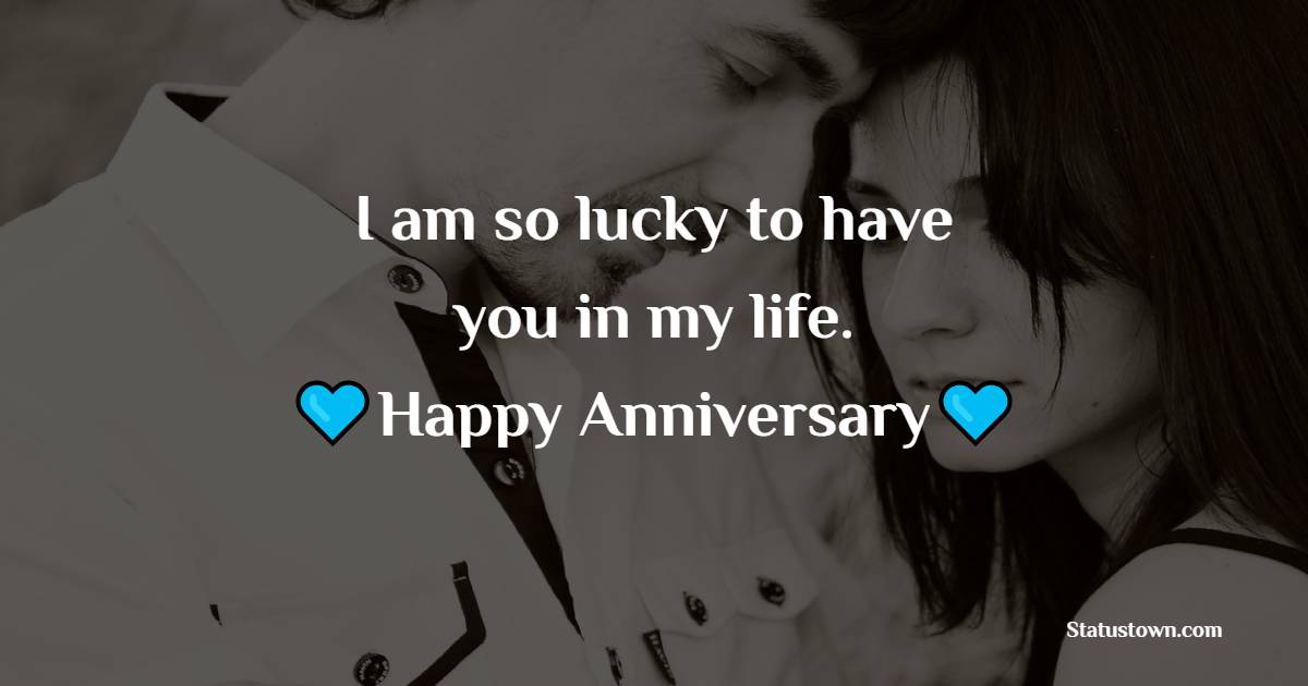 I am so lucky to have you in my life. Happy anniversary, husband. - Short Anniversary Wishes for Husband