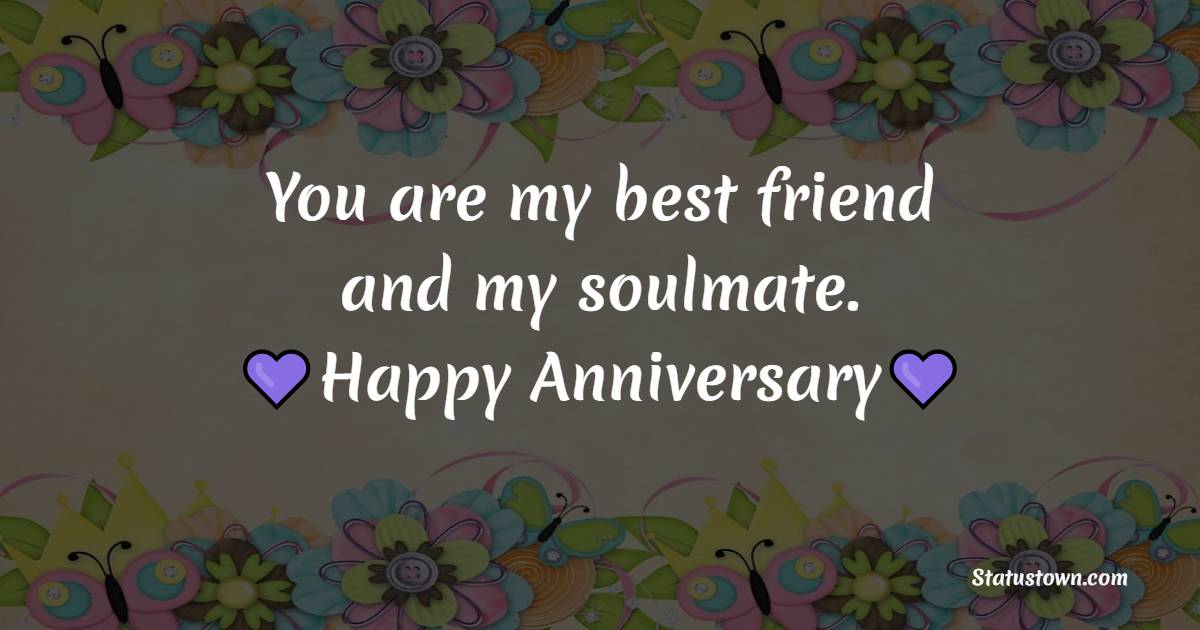 You are my best friend and my soulmate. Happy anniversary!