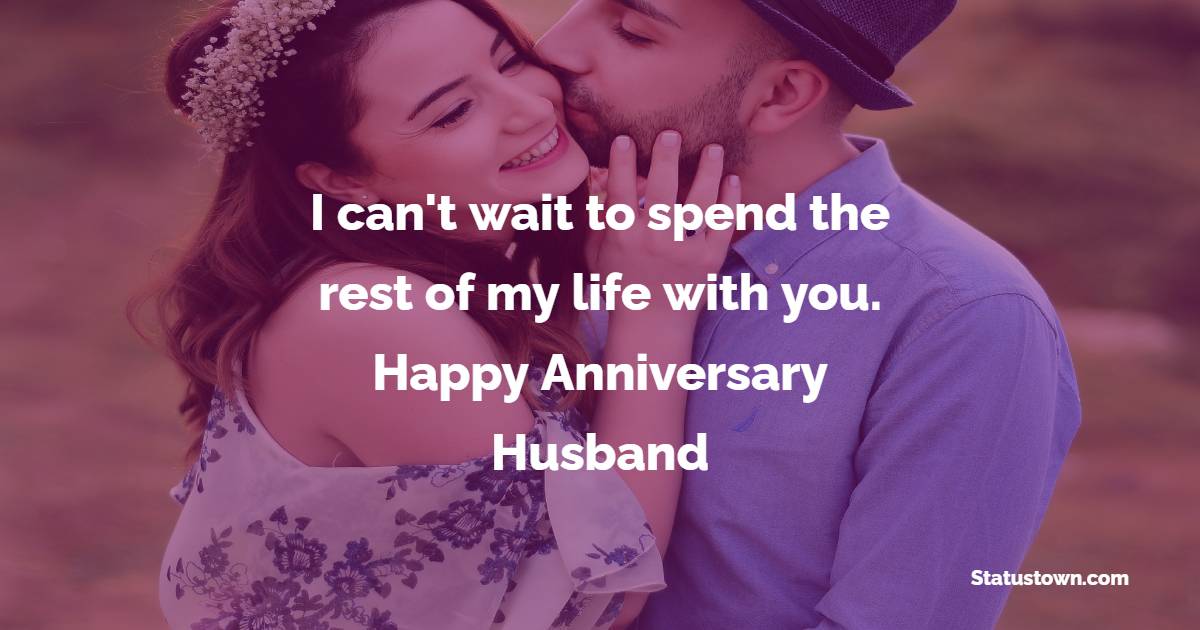 I can't wait to spend the rest of my life with you. Happy anniversary, husband. - Short Anniversary Wishes for Husband