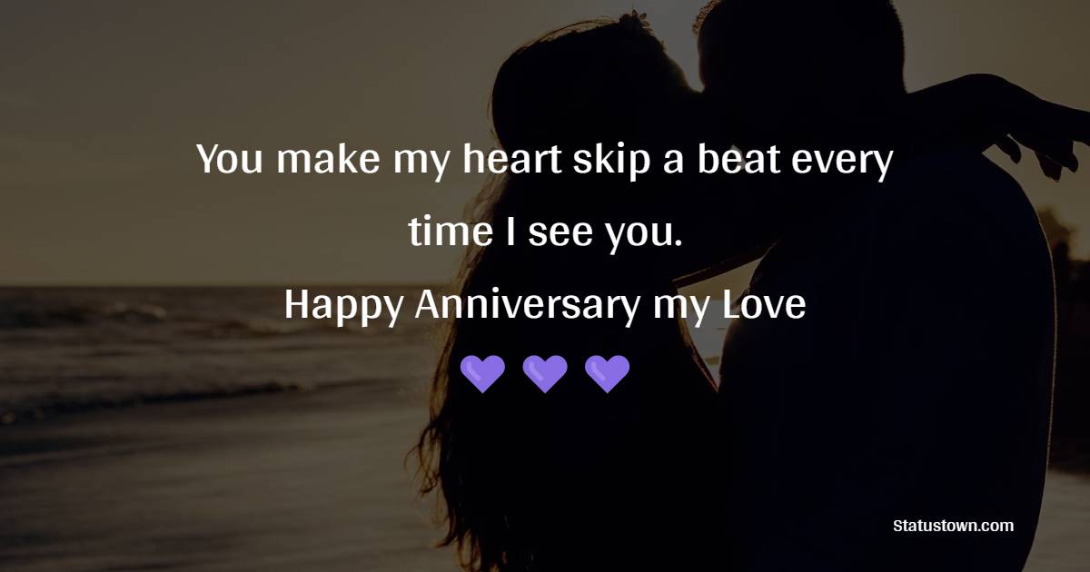 You make my heart skip a beat every time I see you. Happy anniversary, my love. - Short Romantic Anniversary Wishes