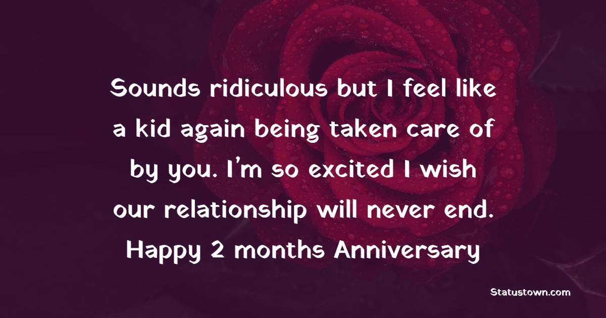 Sounds ridiculous but I feel like a kid again being taken care of by you. I’m so excited I wish our relationship will never end. Happy 2 months anniversary. - Two Month Anniversary Wishes