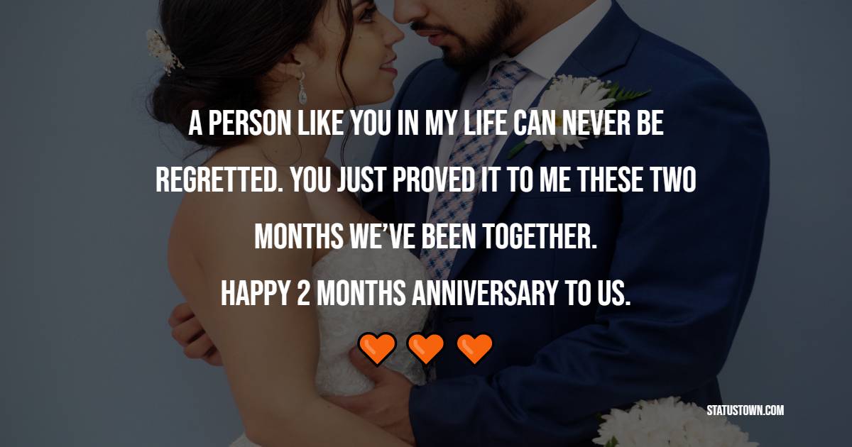 A person like you in my life can never be regretted. You just proved it to me these two months we’ve been together. Happy 2 months anniversary to us. - Two Month Anniversary Wishes