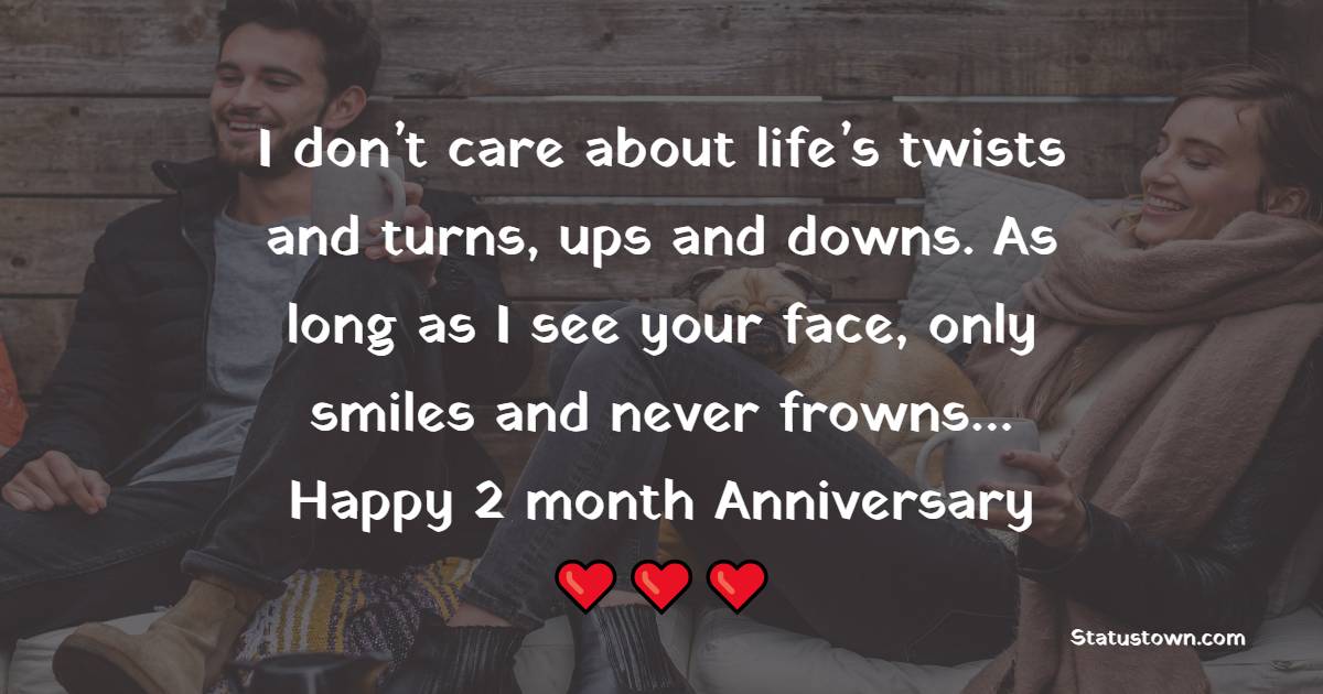 I don’t care about life’s twists and turns, ups and downs. As long as I see your face, only smiles and never frowns… Happy 2 month anniversary. - Two Month Anniversary Wishes