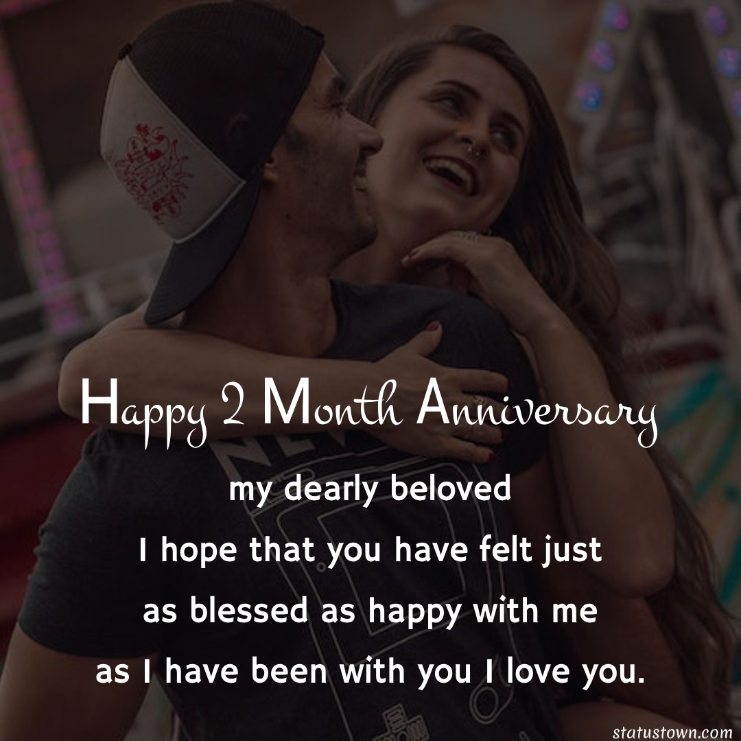 Happy 2 month anniversary, my dearly beloved. I hope that you have felt just as blessed as happy with me as I have been with you. I love you. - Two Month Anniversary Wishes