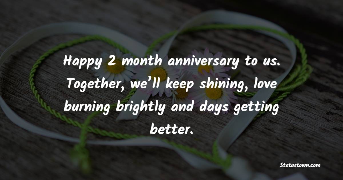 Happy 2 month anniversary to us. Together, we’ll keep shining, love burning brightly and days getting better. - Two Month Anniversary Wishes