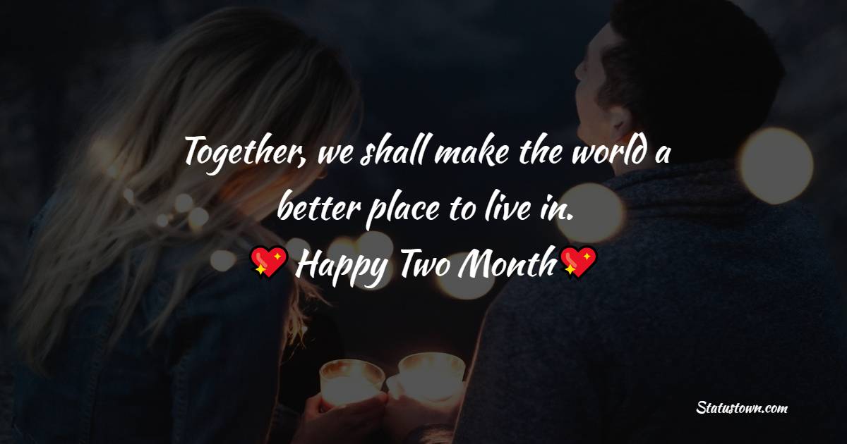Together, we shall make the world a better place to live in. - Two Month Anniversary Wishes