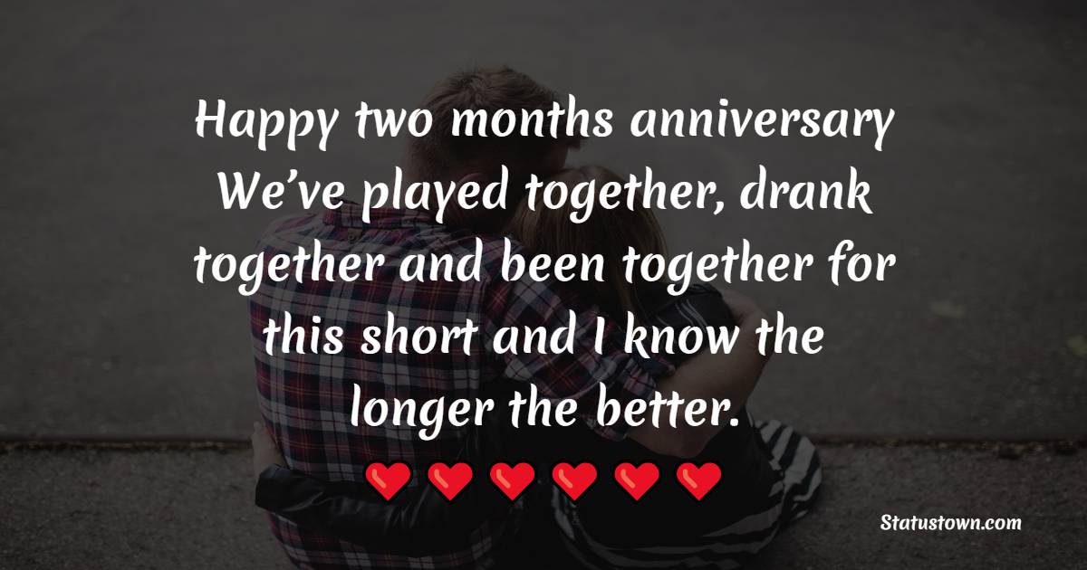 Happy two months anniversary to us. We’ve played together, drank together and been together for this short and I know the longer the better. - Two Month Anniversary Wishes
