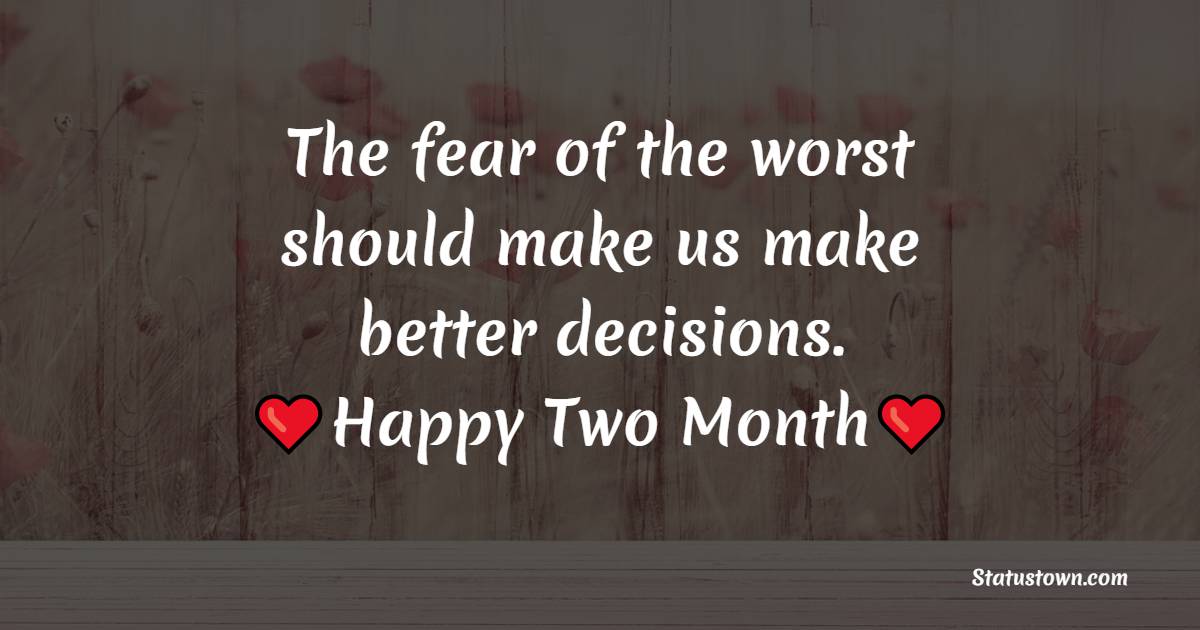 The fear of the worst should make us make better decisions. - Two Month Anniversary Wishes