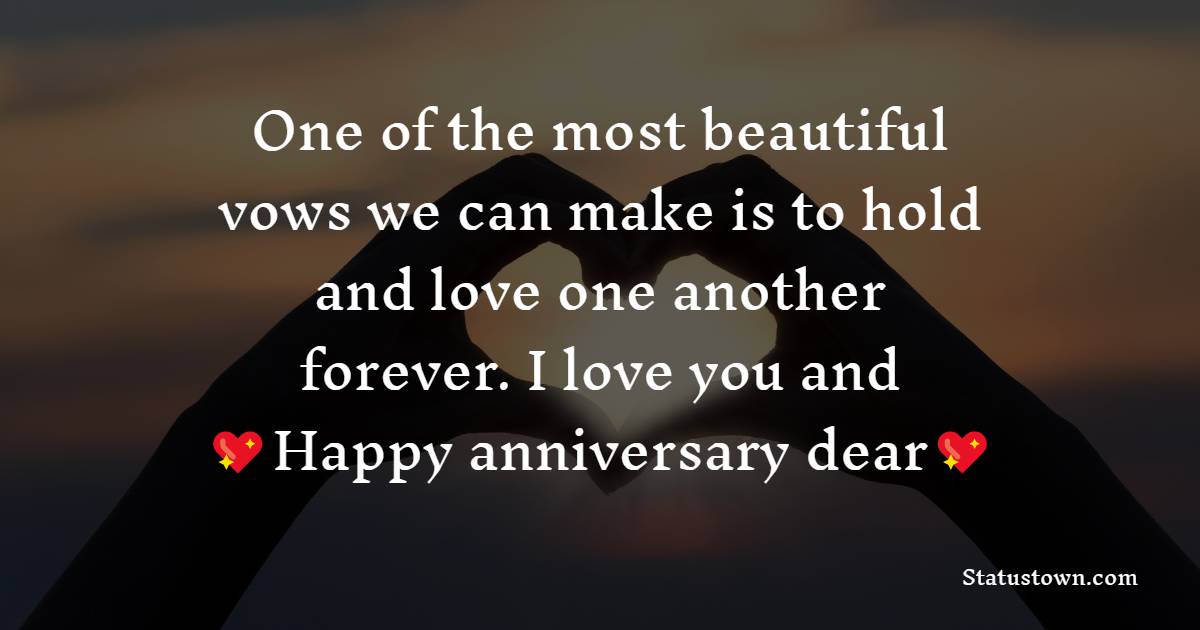 One of the most beautiful vows we can make is to hold and love one another forever. I love you and happy anniversary, dear! - Wedding Anniversary Wishes