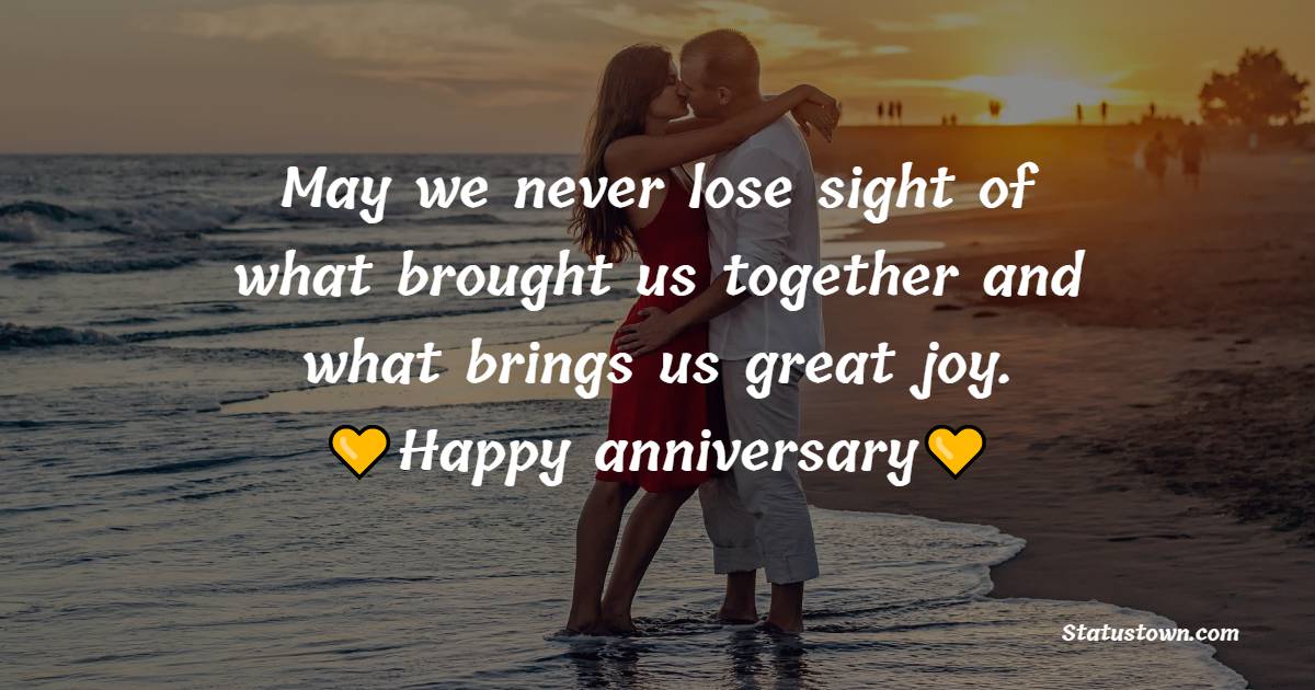 May we never lose sight of what brought us together and what brings us great joy. - Wedding Anniversary Wishes