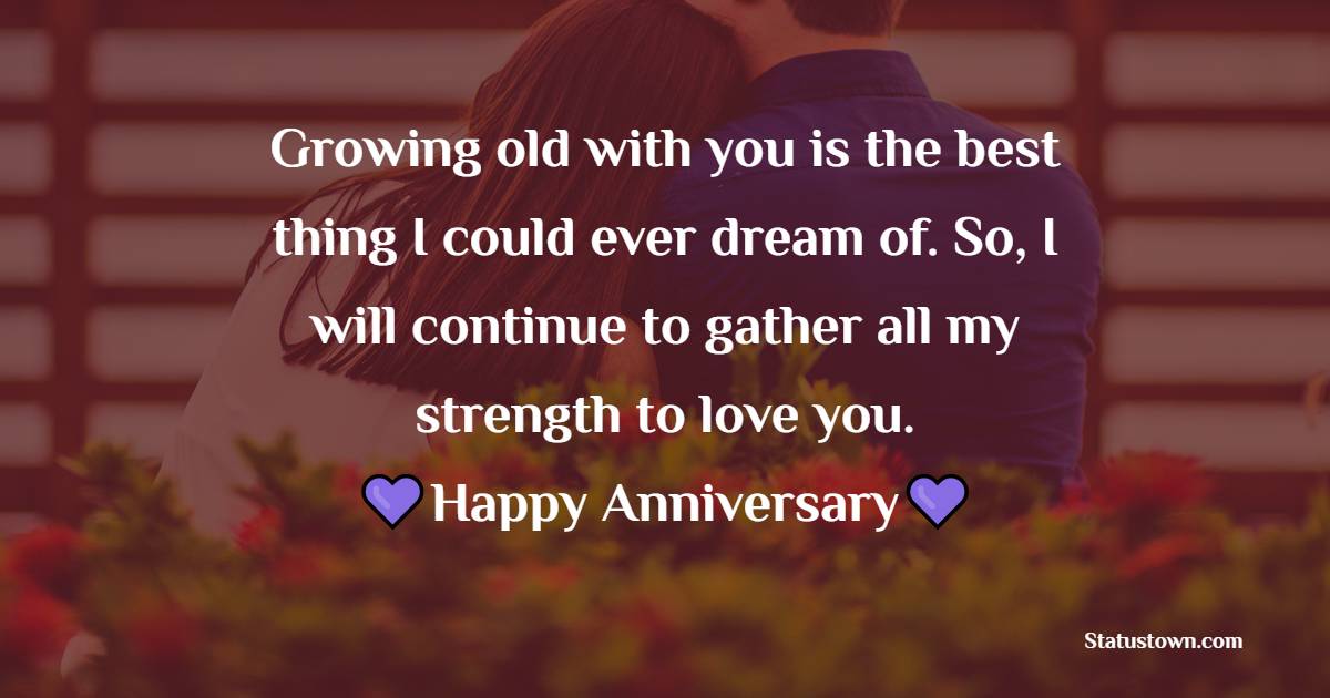 Growing old with you is the best thing I could ever dream of. So, I will continue to gather all my strength to love you. - Wedding Anniversary Wishes for Husband