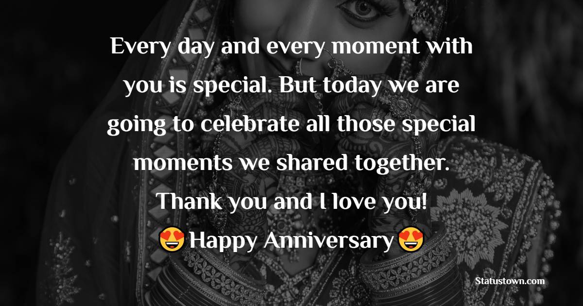 Every day and every moment with you is special. But today we are going to celebrate all those special moments we shared together. Thank you and I love you! - Wedding Anniversary Wishes for Husband