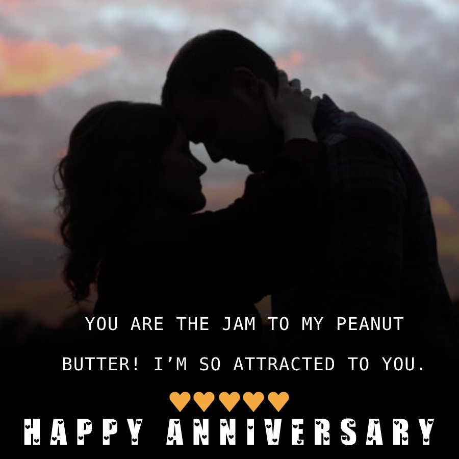 Baby, Happy Anniversary! You are the jam to my peanut butter! I’m so attracted to you. - Wedding Anniversary Wishes for Husband