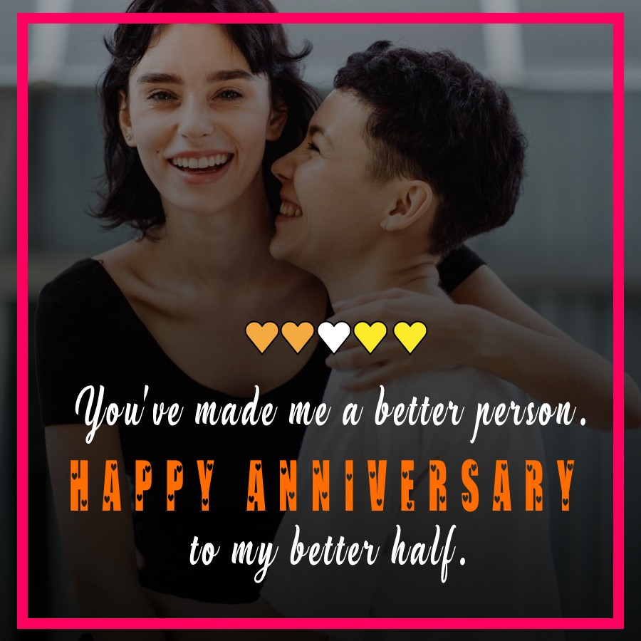 You've made me a better person. Happy anniversary to my better half ...