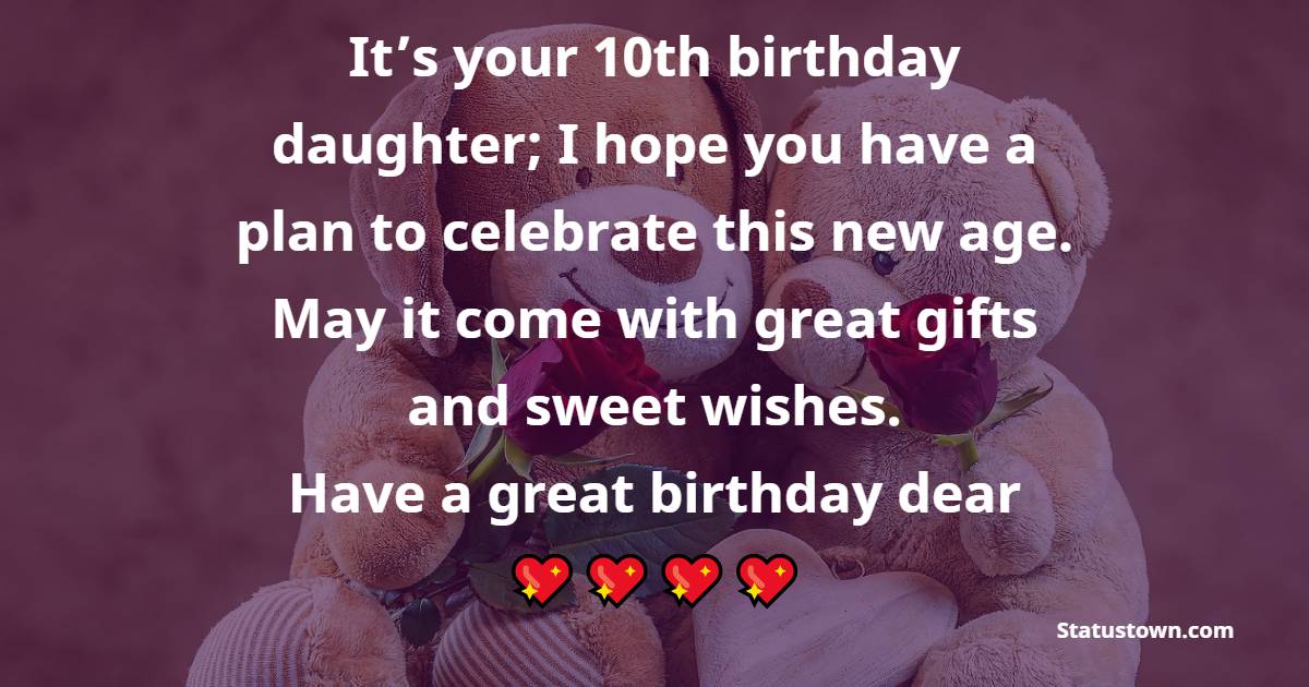 It’s your 10th birthday daughter; I hope you have a plan to celebrate this new age. May it come with great gifts and sweet wishes. Have a great birthday dear! - 10th Birthday Wishes