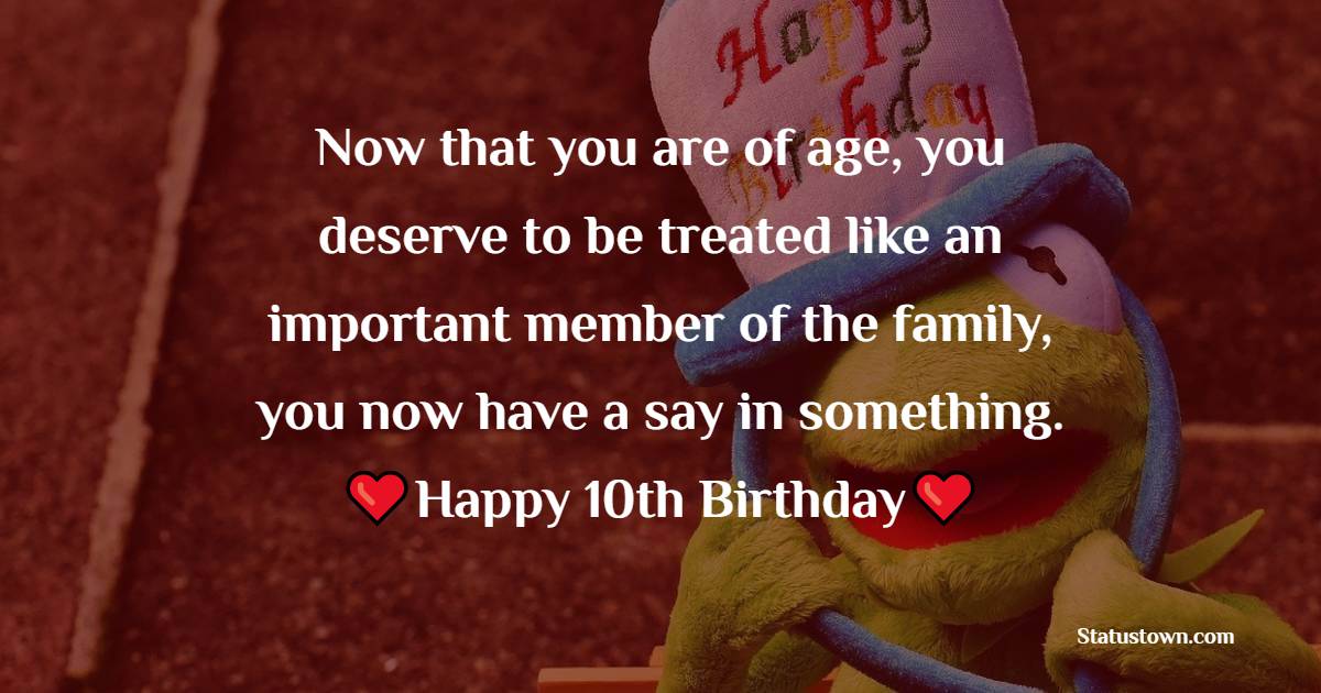 Now that you are of age, you deserve to be treated like an important member of the family, you now have a say in something. Happy 10th birthday - 10th Birthday Wishes