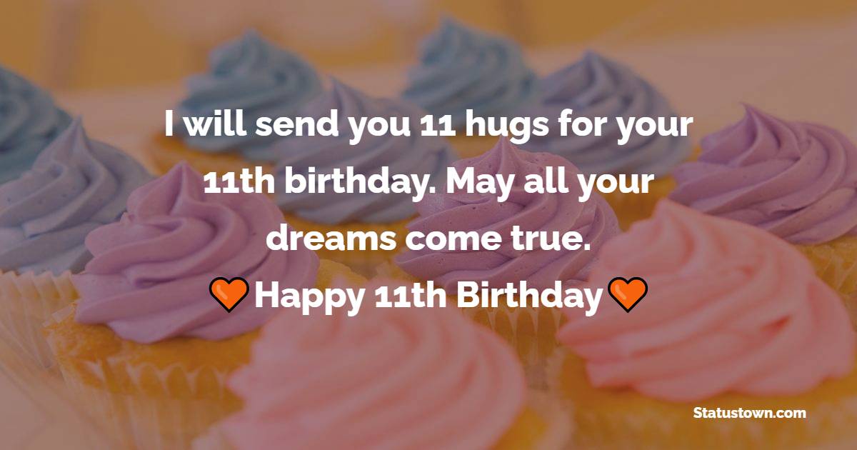 I will send you 11 hugs for your 11th birthday. May all your dreams come true. - 11th Birthday Wishes
