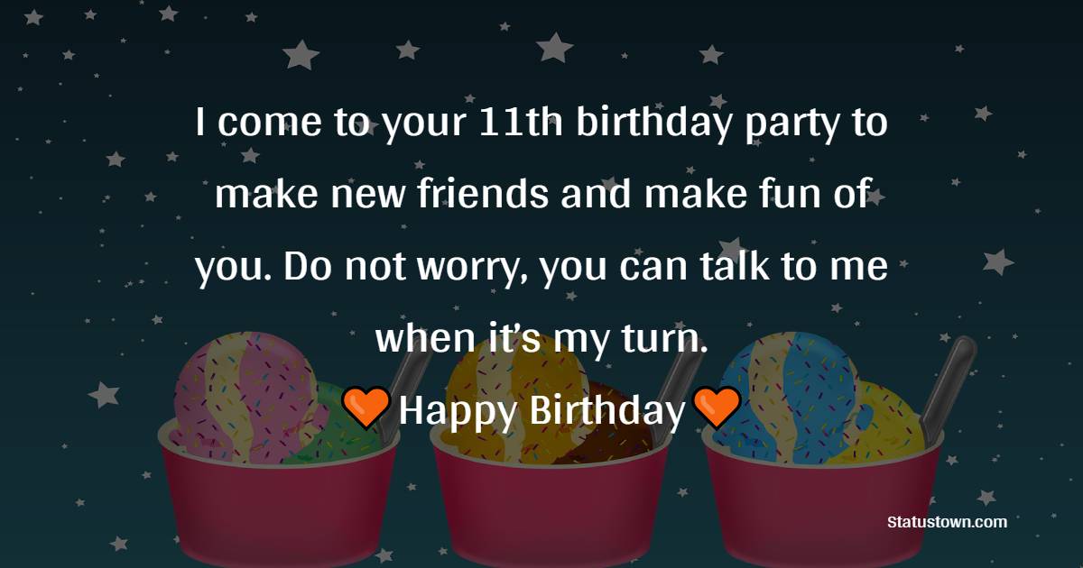 I come to your 11th birthday party to make new friends and make fun of you. Do not worry, you can talk to me when it’s my turn. - 11th Birthday Wishes