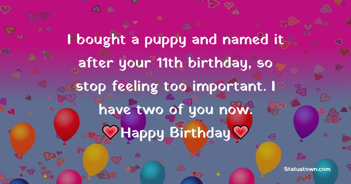 I bought a puppy and named it after your 11th birthday, so stop feeling too important. I have two of you now. - 11th Birthday Wishes