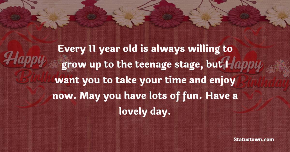 Every 11 year old is always willing to grow up to the teenage stage, but I want you to take your time and enjoy now. May you have lots of fun. Have a lovely day. - 11th Birthday Wishes