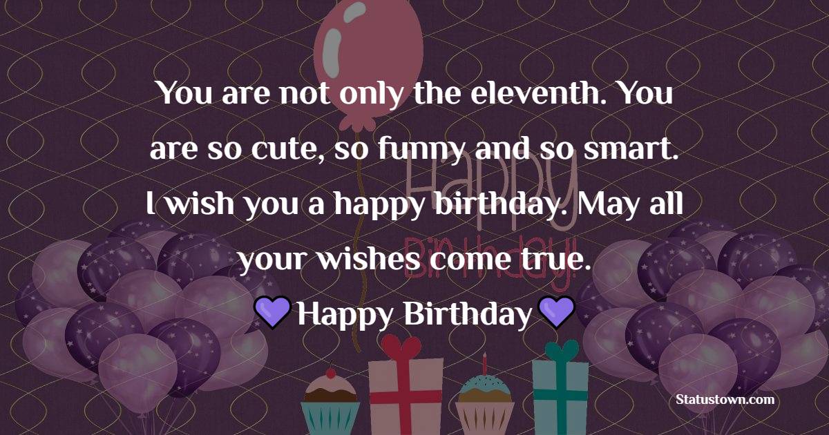 You are not only the eleventh. You are so cute, so funny and so smart. I wish you a happy birthday. May all your wishes come true. - 11th Birthday Wishes