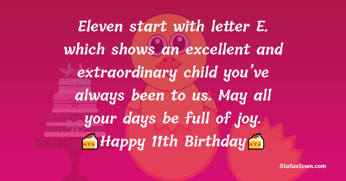 Eleven start with letter E. which shows an excellent and extraordinary child you’ve always been to us. May all your days be full of joy. Happy 11th Birthday. - 11th Birthday Wishes