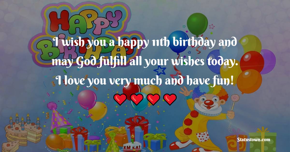 I wish you a happy 11th birthday and may God fulfill all your wishes today. I love you very much and have fun! - 11th Birthday Wishes