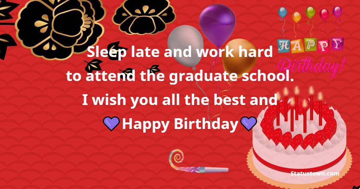 Sleep late and work hard to attend the graduate school. I wish you all the best and happy birthday. - 11th Birthday Wishes