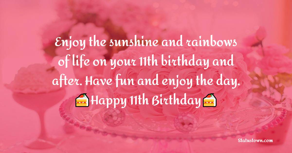 Enjoy the sunshine and rainbows of life on your 11th birthday and after. Have fun and enjoy the day. - 11th Birthday Wishes