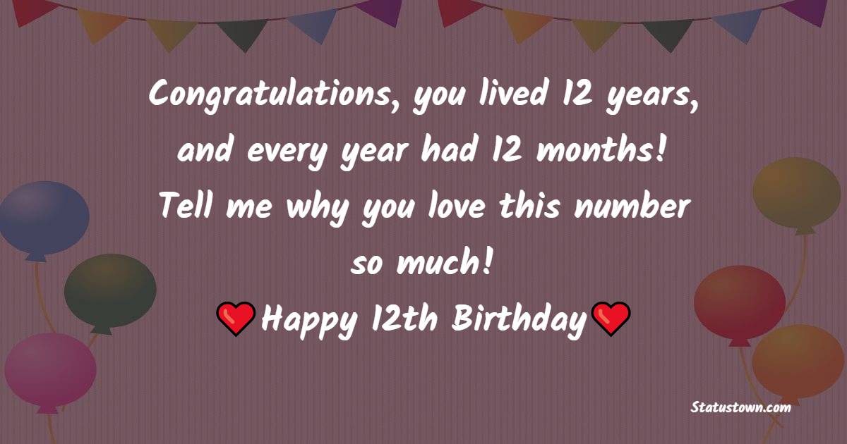 Congratulations, you lived 12 years, and every year had 12 months! Tell me why you love this number so much! Happy 12th Birthday! - 12th Birthday Wishes