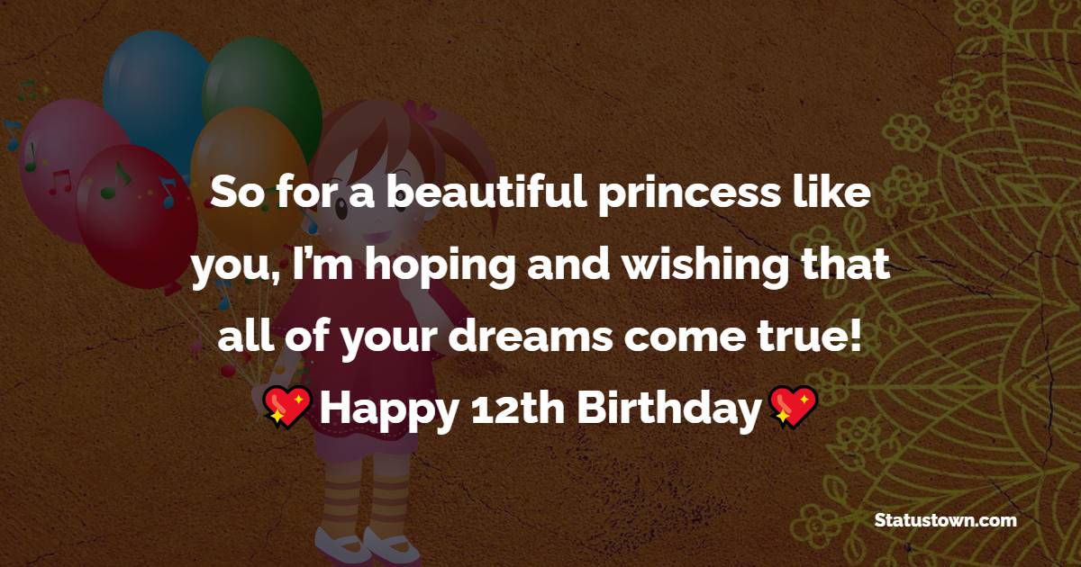 So for a beautiful princess like you, I’m hoping and wishing that all of your dreams come true!
 - 12th Birthday Wishes