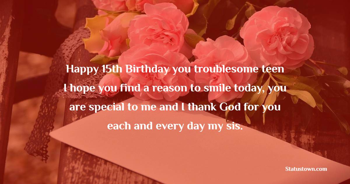 Happy 15th Birthday you troublesome teen! I hope you find a reason to smile today, you are special to me and I thank God for you each and every day my sis. - 15th Birthday Wishes