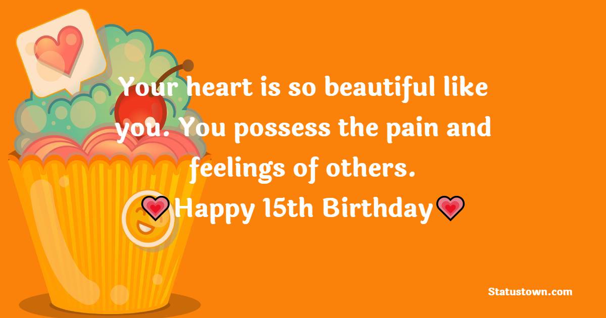 Your heart is so beautiful like you. You possess the pain and feelings of others. Happy 15th Birthday - 15th Birthday Wishes