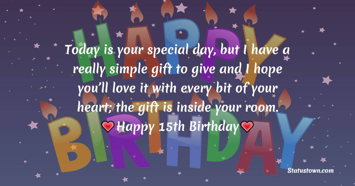 Today is your special day, but I have a really simple gift to give and I hope you’ll love it with every bit of your heart; the gift is inside your room. - 15th Birthday Wishes