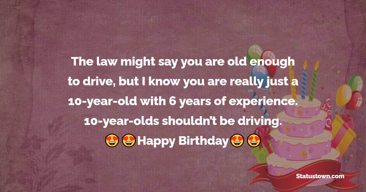  The law might say you are old enough to drive, but I know you are really just a 10-year-old with 6 years of experience.  10-year-olds shouldn’t be driving.  - 16th Birthday Wishes 