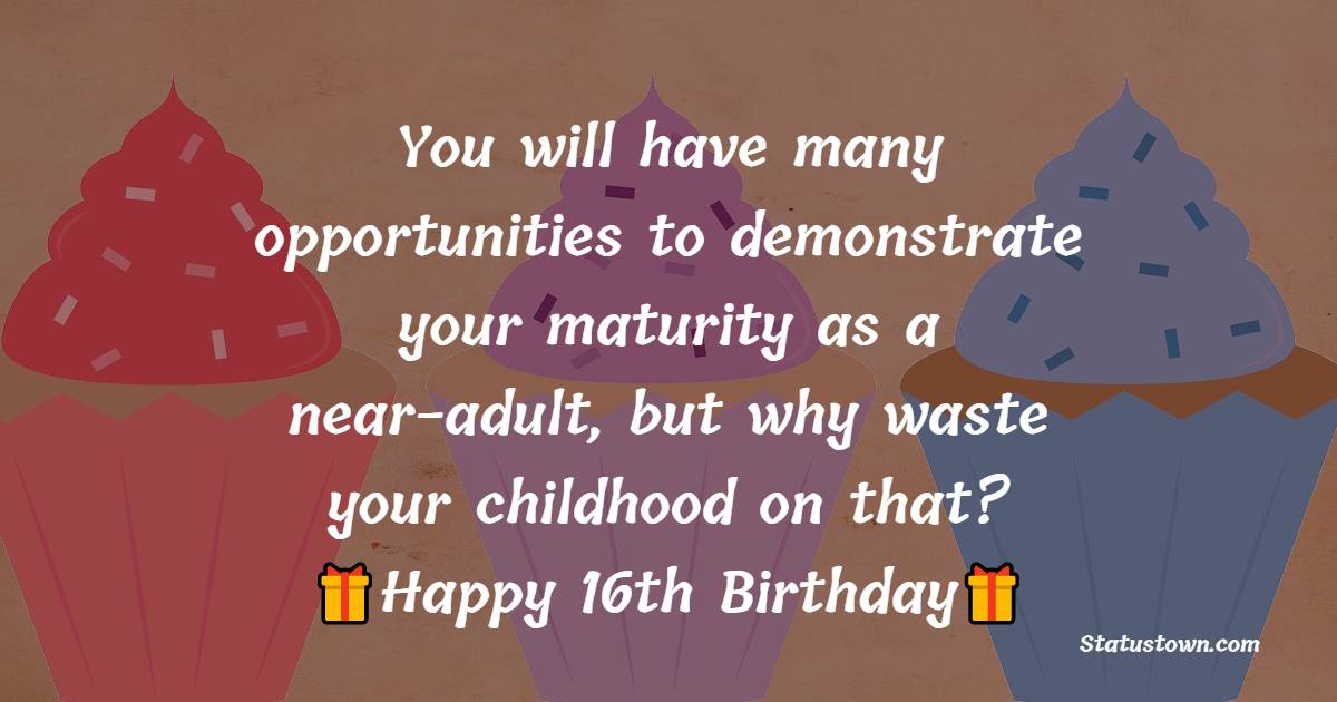  You will have many opportunities to demonstrate your maturity as a near-adult, but why waste your childhood on that?  - 16th Birthday Wishes 