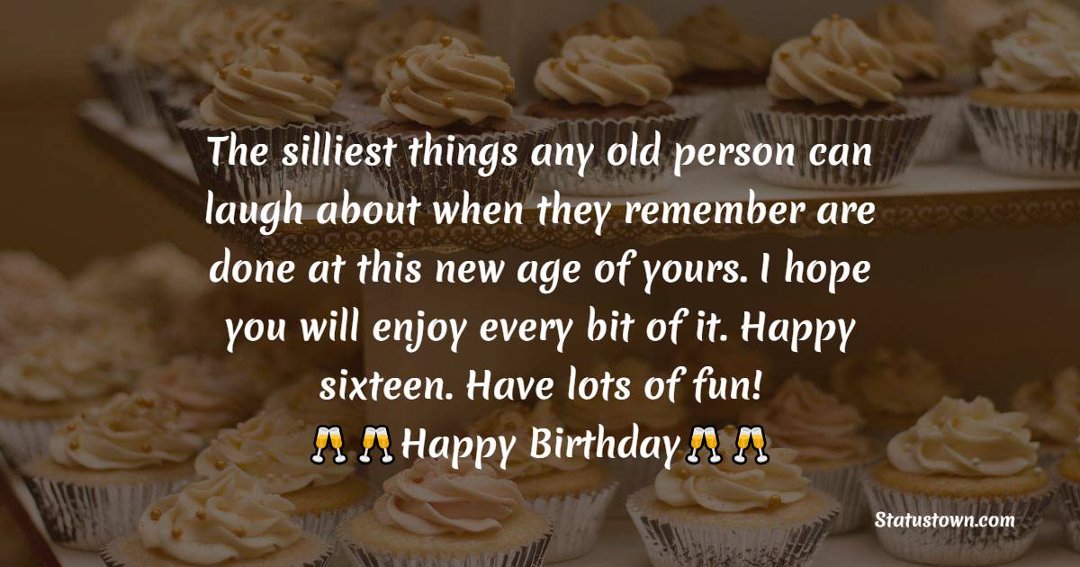  The silliest things any old person can laugh about when they remember are done at this new age of yours. I hope you will enjoy every bit of it. Happy sixteen. Have lots of fun!  - 16th Birthday Wishes 