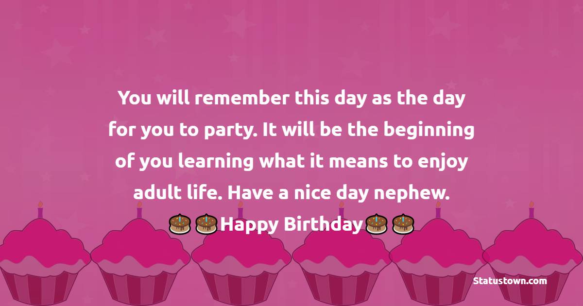  You will remember this day as the day for you to party. It will be the beginning of you learning what it means to enjoy adult life. Have a nice day nephew.  - 16th Birthday Wishes 