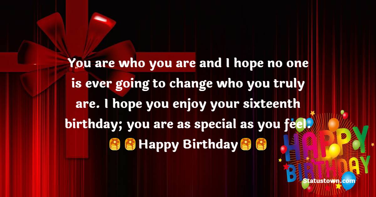  You are who you are and I hope no one is ever going to change who you truly are. I hope you enjoy your sixteenth birthday; you are as special as you feel.  - 16th Birthday Wishes 