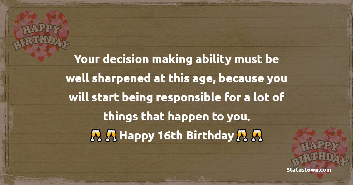  Your decision making ability must be well sharpened at this age, because you will start being responsible for a lot of things that happen to you.  - 16th Birthday Wishes 