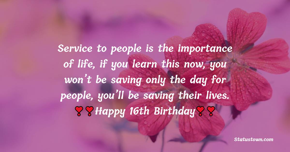  Service to people is the importance of life, if you learn this now, you won’t be saving only the day for people, you’ll be saving their lives.  - 16th Birthday Wishes 