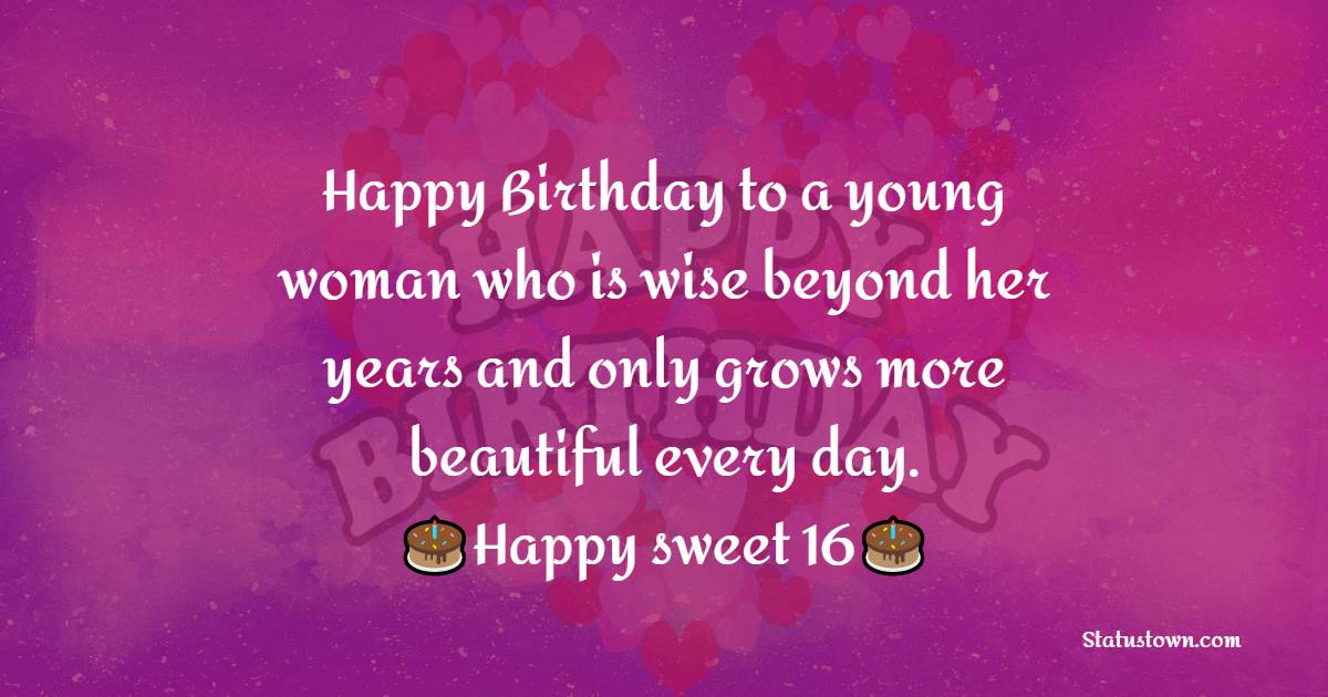  Happy Birthday to a young woman who is wise beyond her years and only grows more beautiful every day. Happy sweet 16!  - 16th Birthday Wishes 