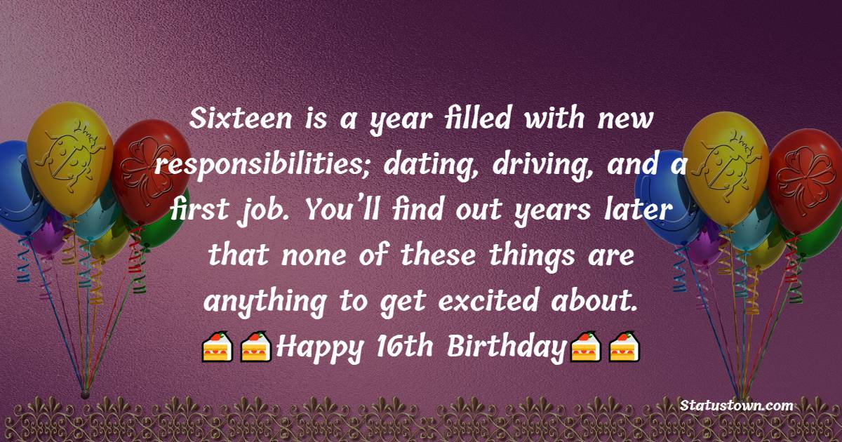  Sixteen is a year filled with new responsibilities; dating, driving, and a first job. You’ll find out years later that none of these things are anything to get excited about.  - 16th Birthday Wishes 