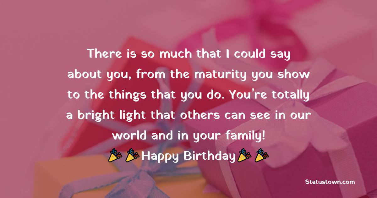  There is so much that I could say about you, from the maturity you show to the things that you do. You’re totally a bright light that others can see in our world and in your family!  - 16th Birthday Wishes 