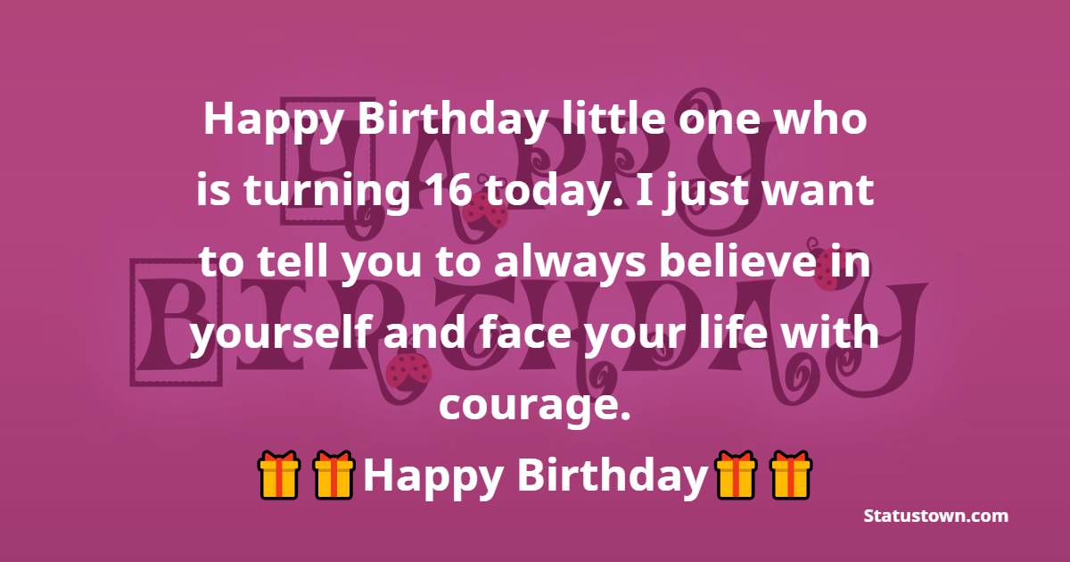  Happy Birthday little one who is turning 16 today. I just want to tell you to always believe in yourself and face your life with courage.  - 16th Birthday Wishes 