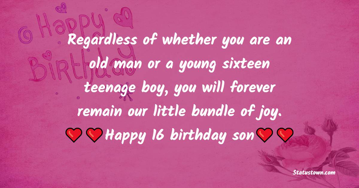  Regardless of whether you are an old man or a young sixteen teenage boy, you will forever remain our little bundle of joy. Happy 16 birthday son.  - 16th Birthday Wishes 
