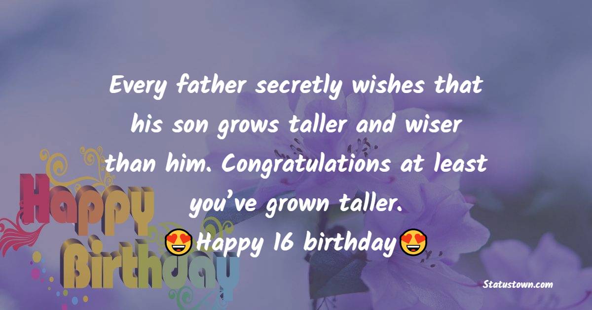  Every father secretly wishes that his son grows taller and wiser than him. Congratulations – at least you’ve grown taller. Happy 16 birthday.  - 16th Birthday Wishes 