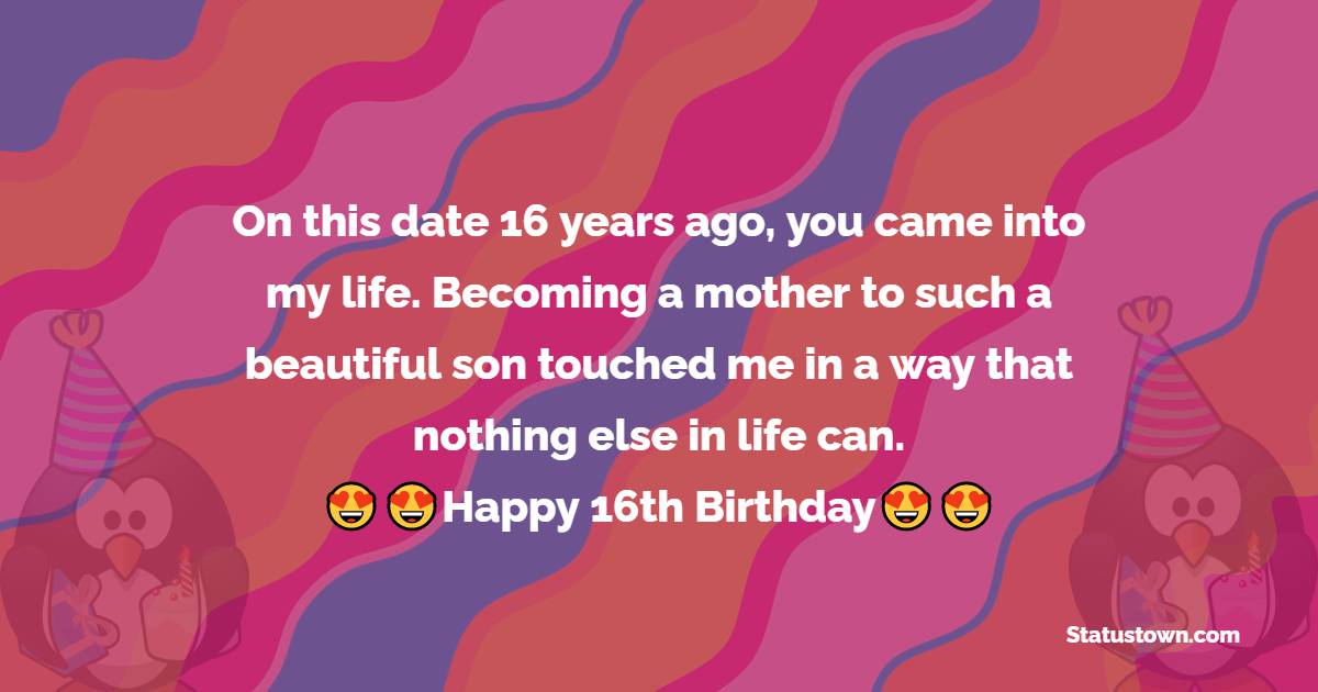  On this date 16 years ago, you came into my life. Becoming a mother to such a beautiful son touched me in a way that nothing else in life can.  - 16th Birthday Wishes 